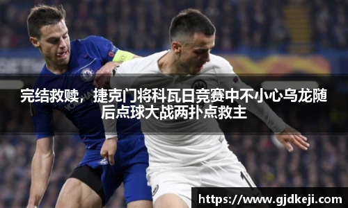完结救赎，捷克门将科瓦日竞赛中不小心乌龙随后点球大战两扑点救主